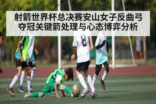 射箭世界杯总决赛安山女子反曲弓夺冠关键箭处理与心态博弈分析