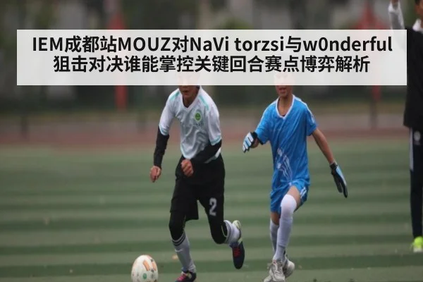 IEM成都站MOUZ对NaVi torzsi与w0nderful狙击对决谁能掌控关键回合赛点博弈解析
