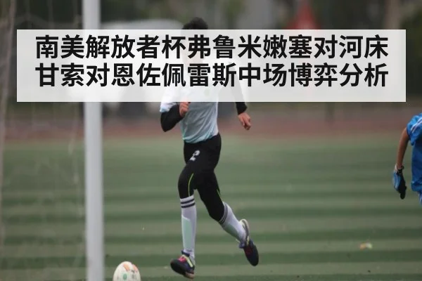 南美解放者杯弗鲁米嫩塞对河床 甘索对恩佐佩雷斯中场博弈分析