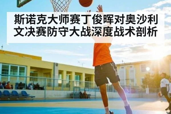 斯诺克大师赛丁俊晖对奥沙利文决赛防守大战深度战术剖析