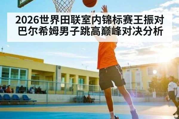 2026世界田联室内锦标赛王振对巴尔希姆男子跳高巅峰对决分析
