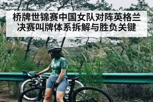 桥牌世锦赛中国女队对阵英格兰决赛叫牌体系拆解与胜负关键