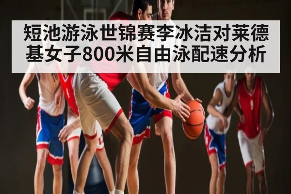 短池游泳世锦赛李冰洁对莱德基女子800米自由泳配速分析