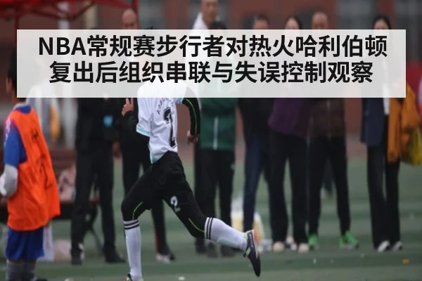 NBA常规赛步行者对热火哈利伯顿复出后组织串联与失误控制观察